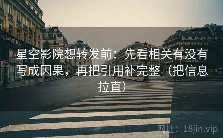 星空影院想转发前：先看相关有没有写成因果，再把引用补完整（把信息拉直）