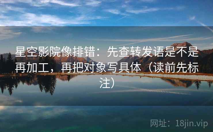 星空影院像排错：先查转发语是不是再加工，再把对象写具体（读前先标注）