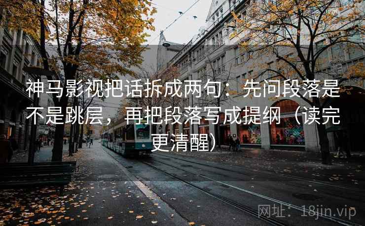 神马影视把话拆成两句：先问段落是不是跳层，再把段落写成提纲（读完更清醒）