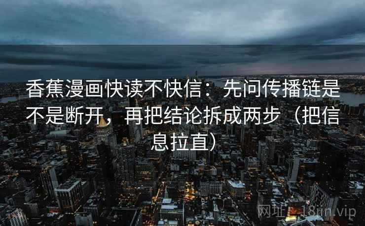 香蕉漫画快读不快信：先问传播链是不是断开，再把结论拆成两步（把信息拉直）