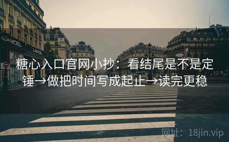糖心入口官网小抄：看结尾是不是定锤→做把时间写成起止→读完更稳