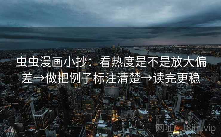 虫虫漫画小抄：看热度是不是放大偏差→做把例子标注清楚→读完更稳