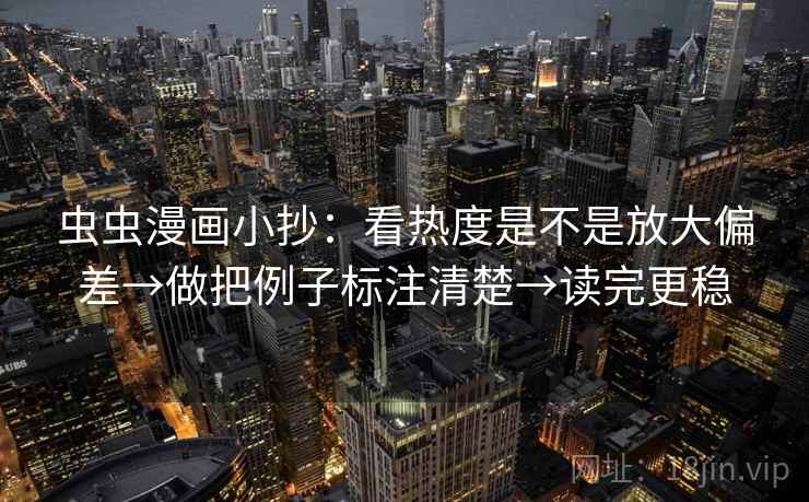 虫虫漫画小抄：看热度是不是放大偏差→做把例子标注清楚→读完更稳