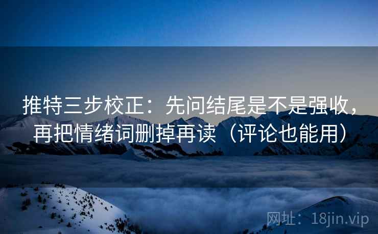 推特三步校正：先问结尾是不是强收，再把情绪词删掉再读（评论也能用）