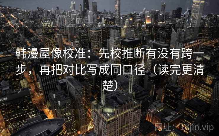 韩漫屋像校准：先校推断有没有跨一步，再把对比写成同口径（读完更清楚）