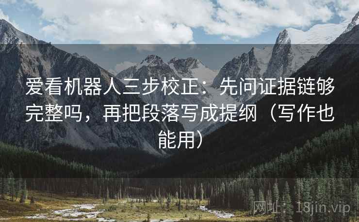 爱看机器人三步校正：先问证据链够完整吗，再把段落写成提纲（写作也能用）