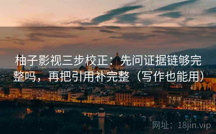 柚子影视三步校正：先问证据链够完整吗，再把引用补完整（写作也能用）