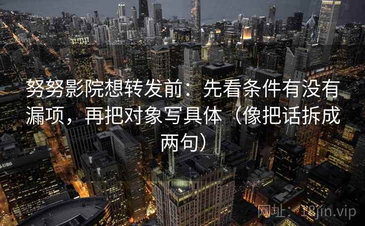 努努影院想转发前：先看条件有没有漏项，再把对象写具体（像把话拆成两句）