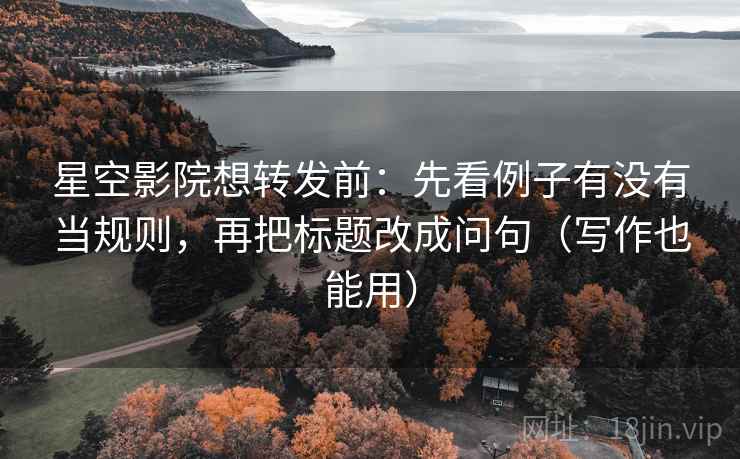 星空影院想转发前：先看例子有没有当规则，再把标题改成问句（写作也能用）