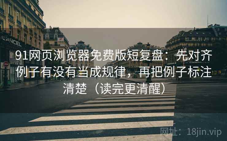 91网页浏览器免费版短复盘：先对齐例子有没有当成规律，再把例子标注清楚（读完更清醒）