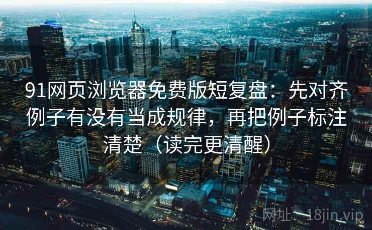 91网页浏览器免费版短复盘：先对齐例子有没有当成规律，再把例子标注清楚（读完更清醒）