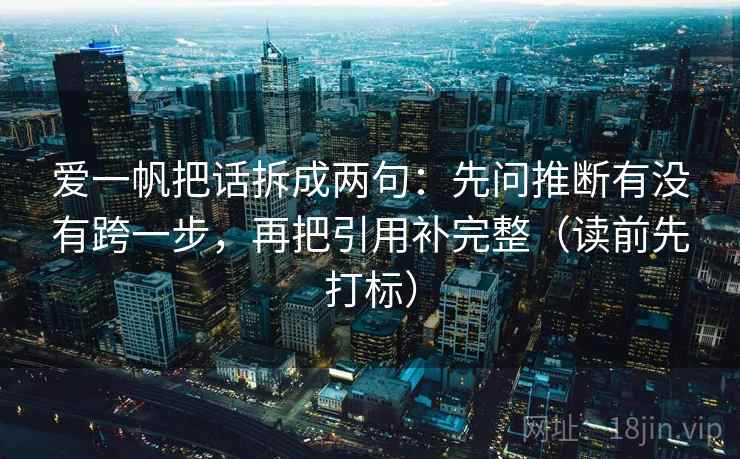 爱一帆把话拆成两句：先问推断有没有跨一步，再把引用补完整（读前先打标）