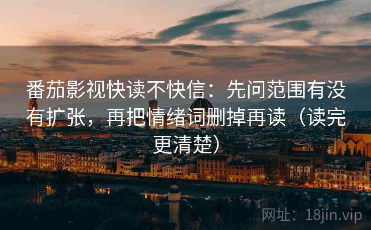 番茄影视快读不快信：先问范围有没有扩张，再把情绪词删掉再读（读完更清楚）