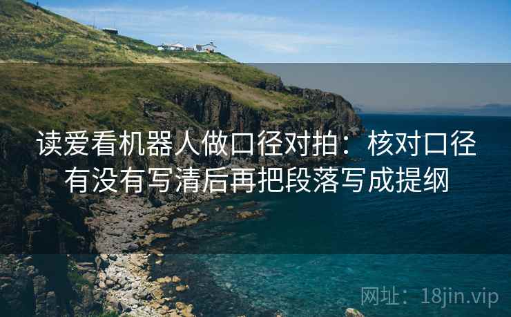 读爱看机器人做口径对拍：核对口径有没有写清后再把段落写成提纲