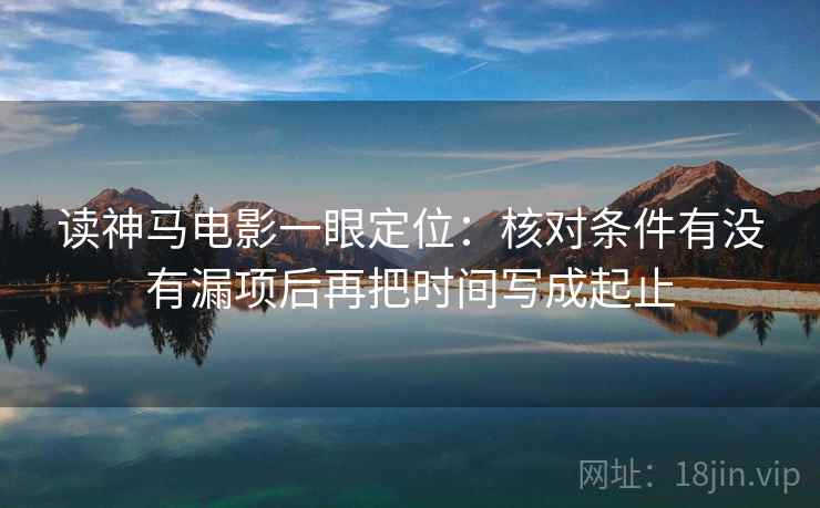 读神马电影一眼定位：核对条件有没有漏项后再把时间写成起止