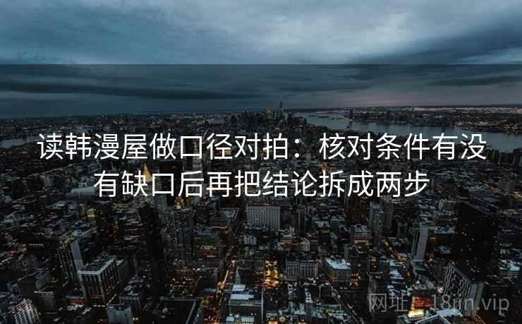 读韩漫屋做口径对拍：核对条件有没有缺口后再把结论拆成两步