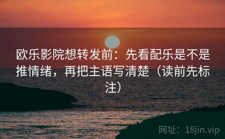 欧乐影院想转发前：先看配乐是不是推情绪，再把主语写清楚（读前先标注）
