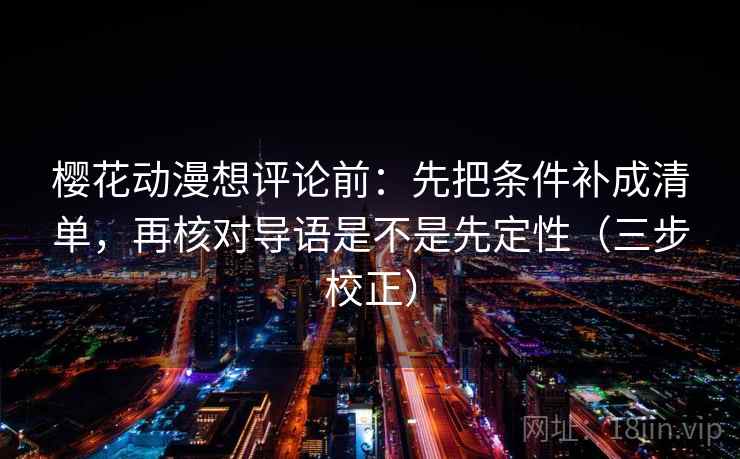 樱花动漫想评论前：先把条件补成清单，再核对导语是不是先定性（三步校正）