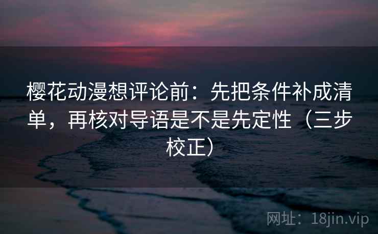 樱花动漫想评论前：先把条件补成清单，再核对导语是不是先定性（三步校正）