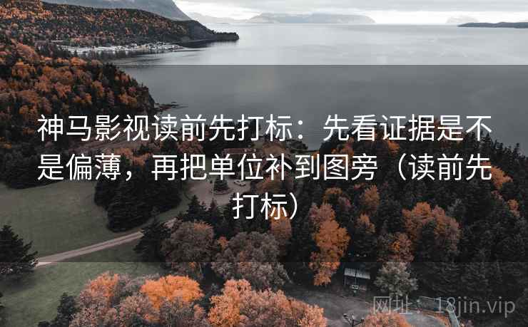 神马影视读前先打标：先看证据是不是偏薄，再把单位补到图旁（读前先打标）