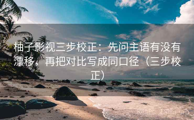 柚子影视三步校正：先问主语有没有漂移，再把对比写成同口径（三步校正）