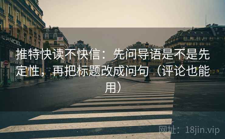 推特快读不快信：先问导语是不是先定性，再把标题改成问句（评论也能用）