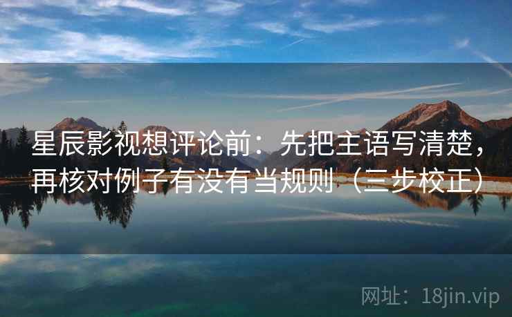 星辰影视想评论前：先把主语写清楚，再核对例子有没有当规则（三步校正）