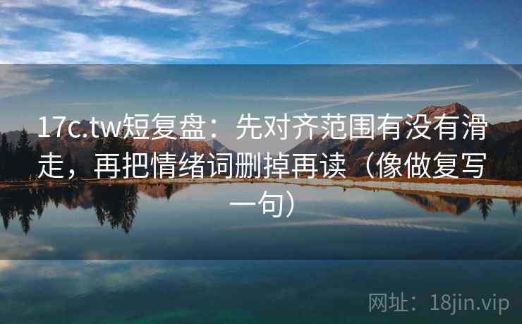 17c.tw短复盘：先对齐范围有没有滑走，再把情绪词删掉再读（像做复写一句）