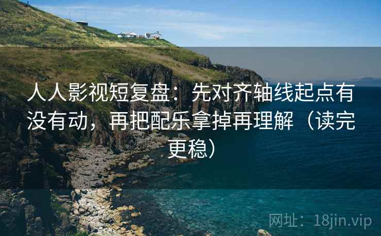 人人影视短复盘：先对齐轴线起点有没有动，再把配乐拿掉再理解（读完更稳）