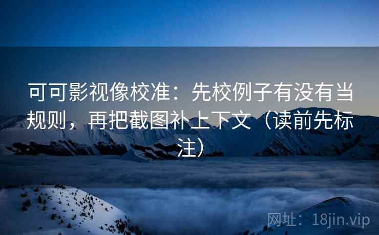 可可影视像校准：先校例子有没有当规则，再把截图补上下文（读前先标注）