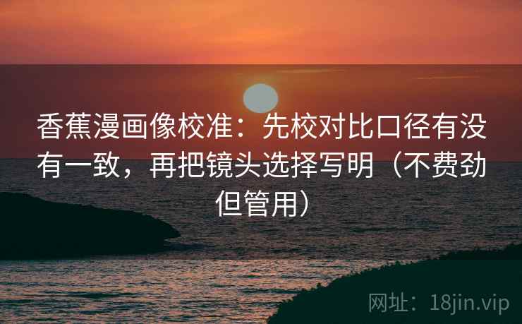 香蕉漫画像校准：先校对比口径有没有一致，再把镜头选择写明（不费劲但管用）
