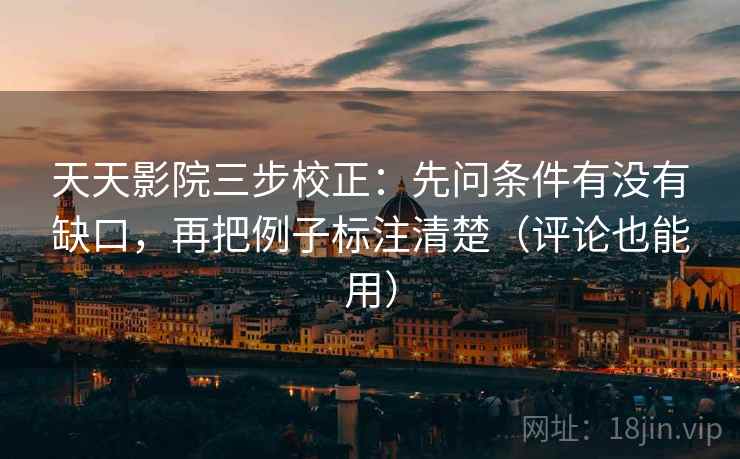 天天影院三步校正：先问条件有没有缺口，再把例子标注清楚（评论也能用）