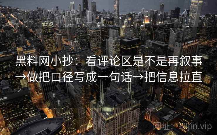 黑料网小抄：看评论区是不是再叙事→做把口径写成一句话→把信息拉直