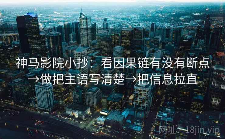 神马影院小抄：看因果链有没有断点→做把主语写清楚→把信息拉直