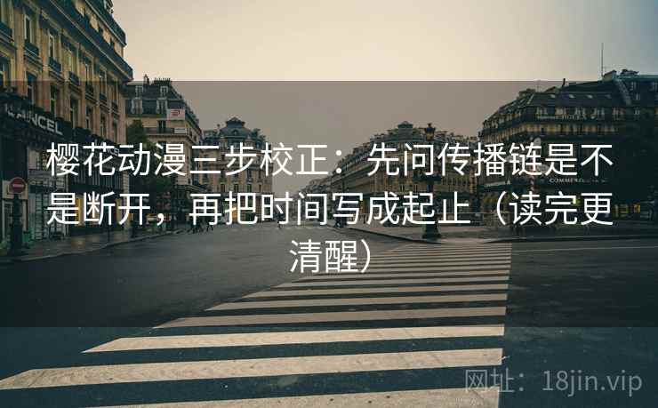 樱花动漫三步校正：先问传播链是不是断开，再把时间写成起止（读完更清醒）
