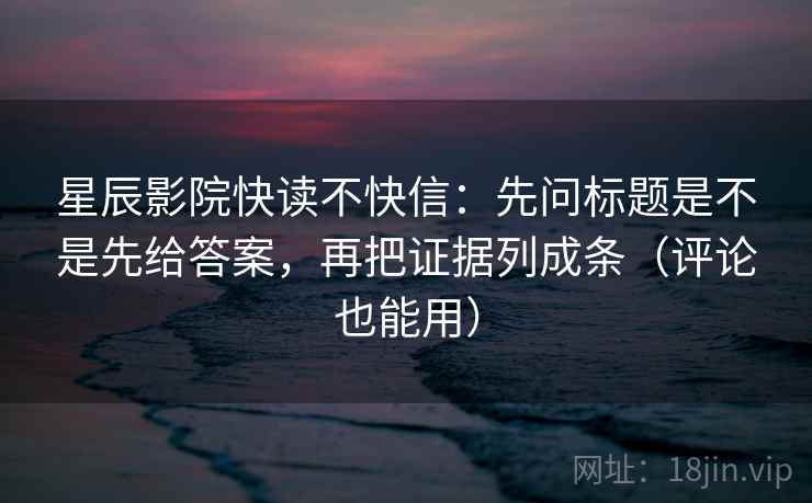星辰影院快读不快信：先问标题是不是先给答案，再把证据列成条（评论也能用）