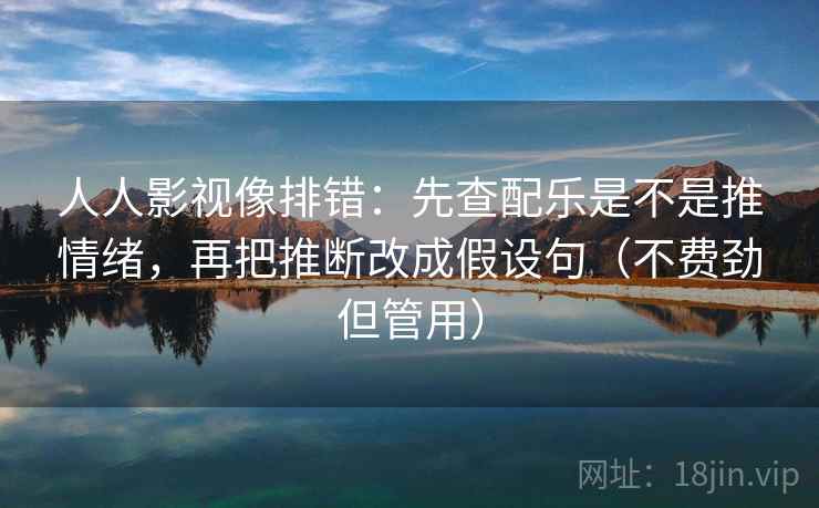 人人影视像排错：先查配乐是不是推情绪，再把推断改成假设句（不费劲但管用）