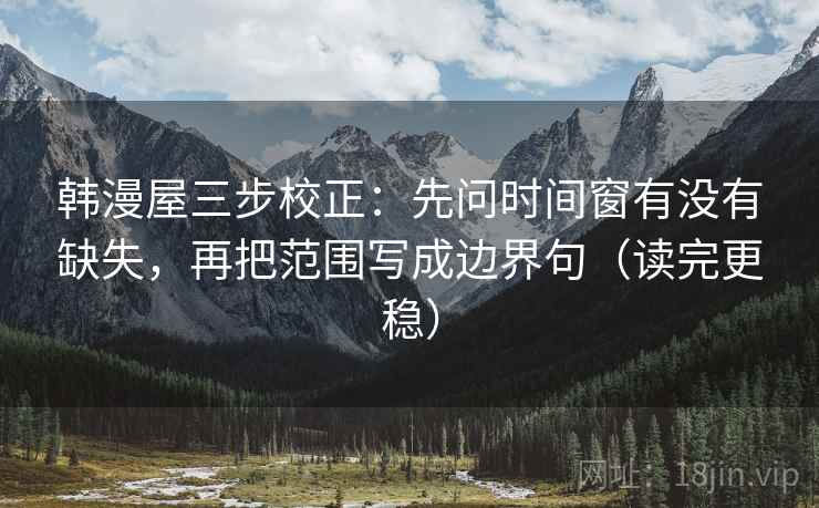 韩漫屋三步校正：先问时间窗有没有缺失，再把范围写成边界句（读完更稳）