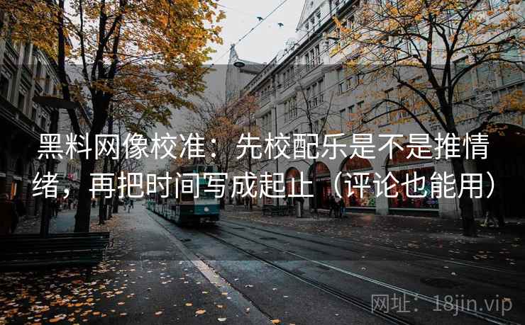 黑料网像校准：先校配乐是不是推情绪，再把时间写成起止（评论也能用）