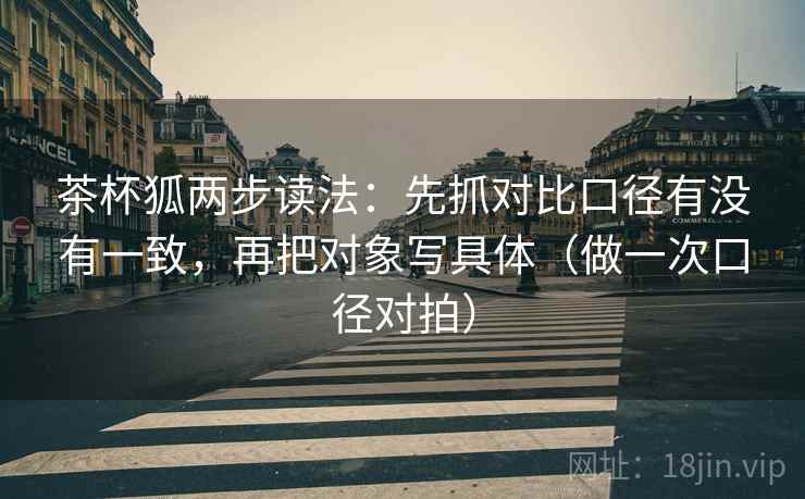茶杯狐两步读法：先抓对比口径有没有一致，再把对象写具体（做一次口径对拍）