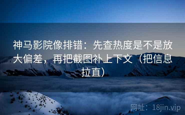 神马影院像排错：先查热度是不是放大偏差，再把截图补上下文（把信息拉直）