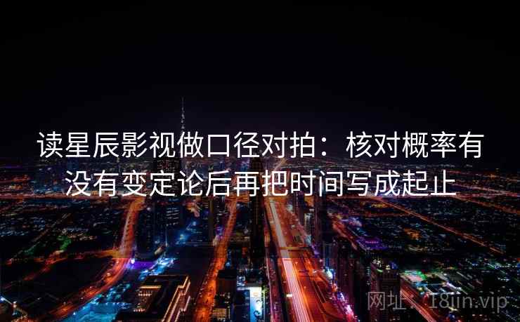 读星辰影视做口径对拍：核对概率有没有变定论后再把时间写成起止