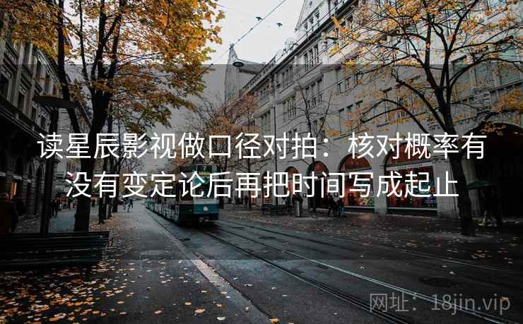 读星辰影视做口径对拍：核对概率有没有变定论后再把时间写成起止