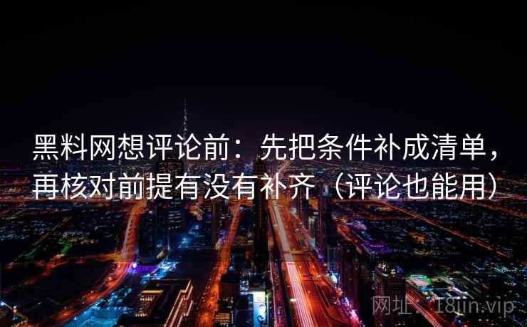黑料网想评论前：先把条件补成清单，再核对前提有没有补齐（评论也能用）