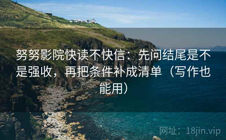 努努影院快读不快信：先问结尾是不是强收，再把条件补成清单（写作也能用）
