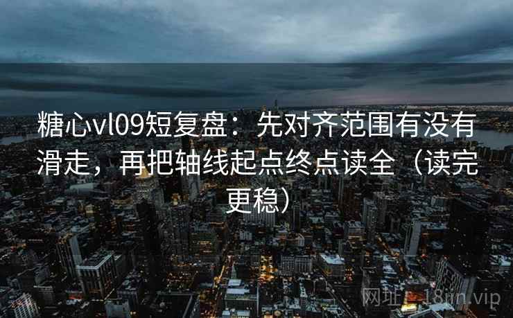 糖心vl09短复盘：先对齐范围有没有滑走，再把轴线起点终点读全（读完更稳）