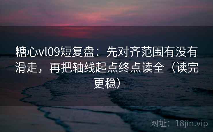 糖心vl09短复盘：先对齐范围有没有滑走，再把轴线起点终点读全（读完更稳）