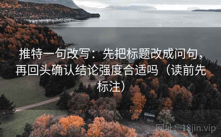 推特一句改写：先把标题改成问句，再回头确认结论强度合适吗（读前先标注）