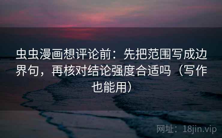 虫虫漫画想评论前：先把范围写成边界句，再核对结论强度合适吗（写作也能用）