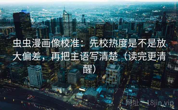 虫虫漫画像校准：先校热度是不是放大偏差，再把主语写清楚（读完更清醒）